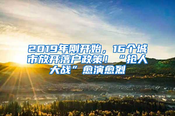 2019年刚开始，16个城市放开落户政策！“抢人大战”愈演愈烈