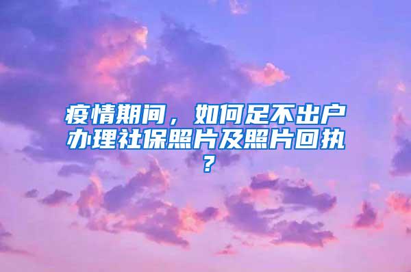 疫情期间，如何足不出户办理社保照片及照片回执？