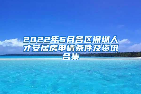 2022年5月各区深圳人才安居房申请条件及资讯合集