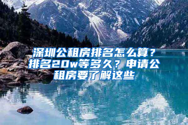 深圳公租房排名怎么算？排名20w等多久？申请公租房要了解这些