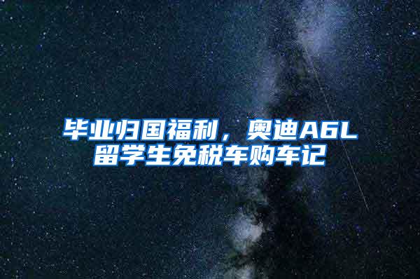 毕业归国福利，奥迪A6L留学生免税车购车记