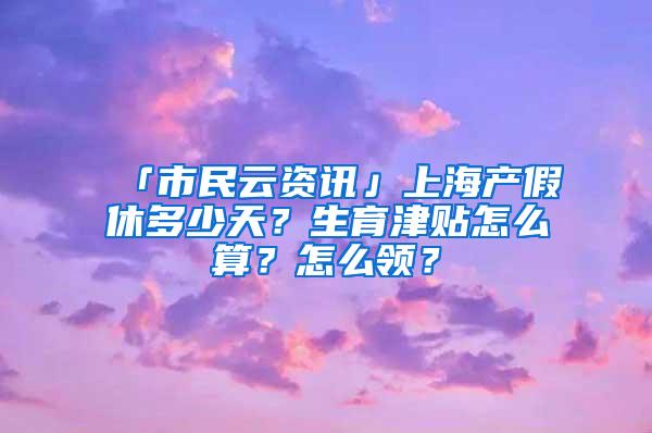 「市民云资讯」上海产假休多少天？生育津贴怎么算？怎么领？