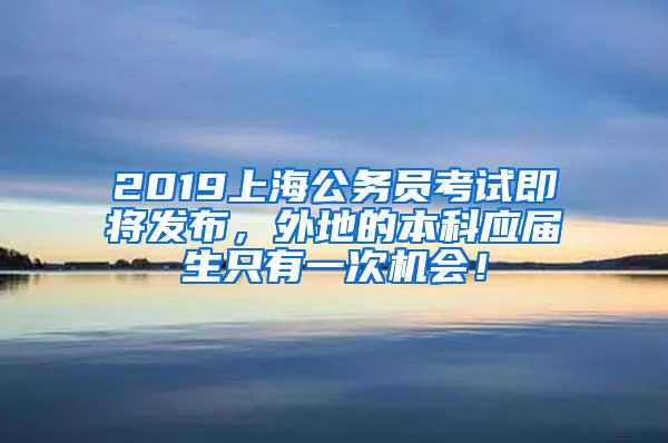 2019上海公务员考试即将发布，外地的本科应届生只有一次机会！