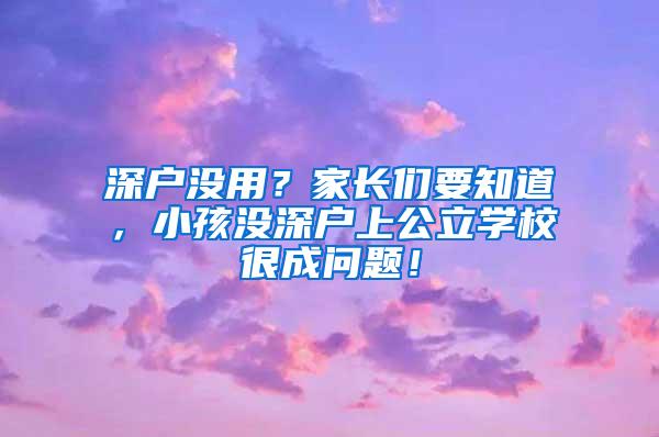 深户没用？家长们要知道，小孩没深户上公立学校很成问题！