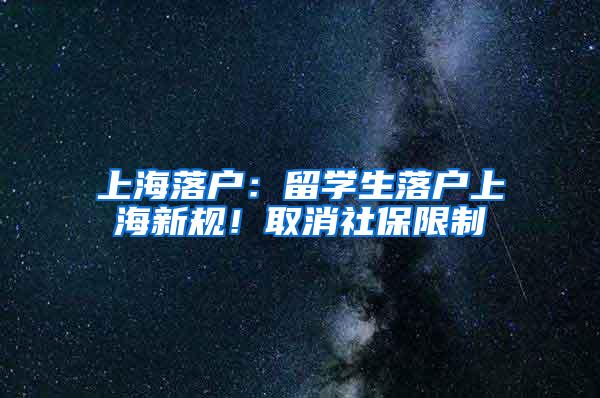 上海落户：留学生落户上海新规！取消社保限制