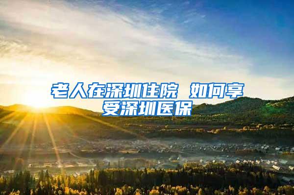 老人在深圳住院 如何享受深圳医保