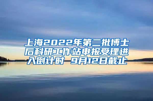 上海2022年第二批博士后科研工作站申报受理进入倒计时 9月12日截止