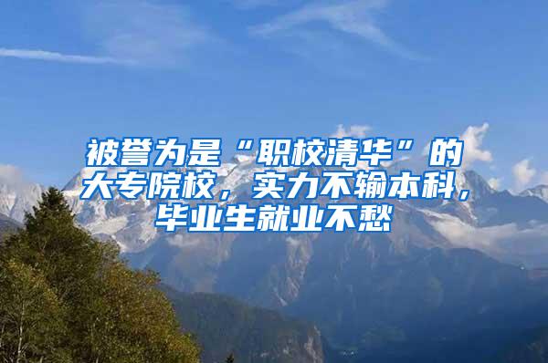 被誉为是“职校清华”的大专院校，实力不输本科，毕业生就业不愁