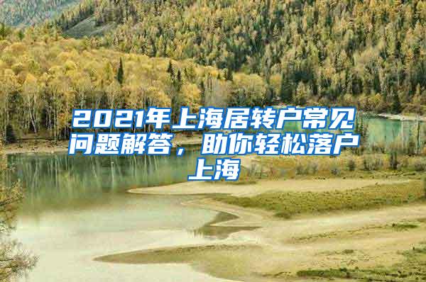 2021年上海居转户常见问题解答，助你轻松落户上海