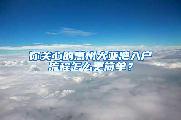 你关心的惠州大亚湾入户流程怎么更简单？