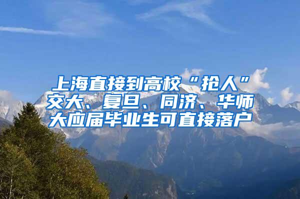 上海直接到高校“抢人”交大、复旦、同济、华师大应届毕业生可直接落户