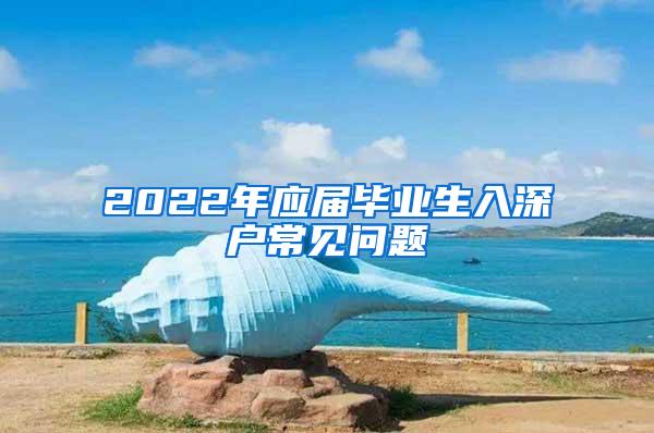 2022年应届毕业生入深户常见问题