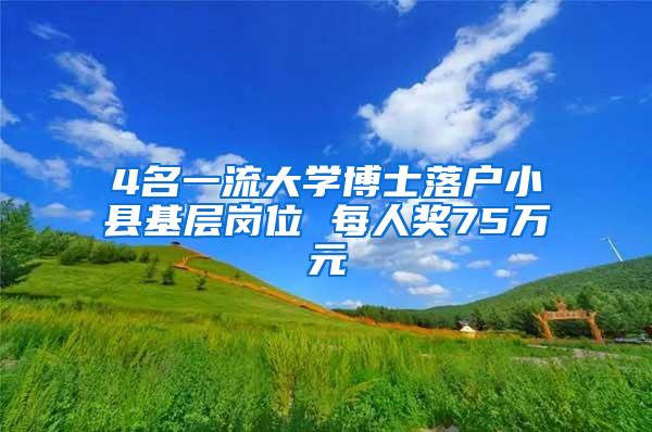 4名一流大学博士落户小县基层岗位 每人奖75万元