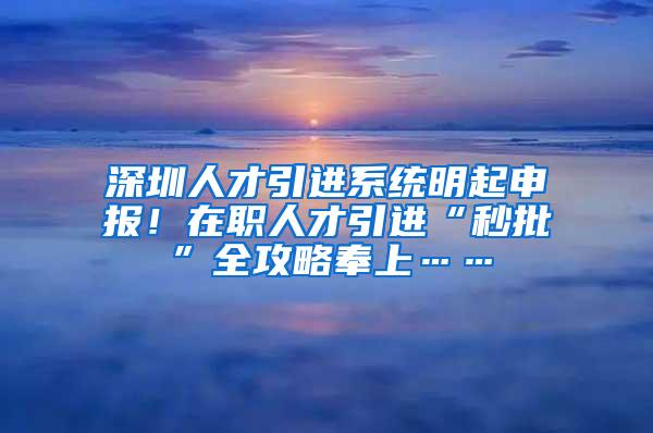 深圳人才引进系统明起申报！在职人才引进“秒批”全攻略奉上……