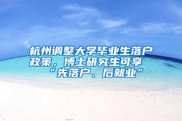 杭州调整大学毕业生落户政策，博士研究生可享“先落户、后就业”