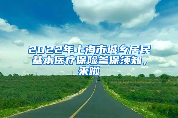 2022年上海市城乡居民基本医疗保险参保须知，来啦