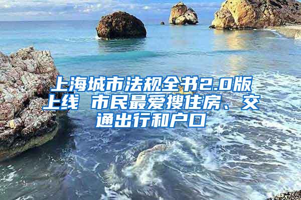 上海城市法规全书2.0版上线 市民最爱搜住房、交通出行和户口