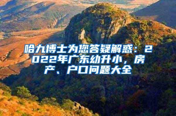 哈九博士为您答疑解惑：2022年广东幼升小，房产、户口问题大全