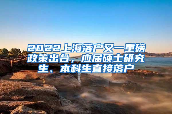 2022上海落户又一重磅政策出台，应届硕士研究生、本科生直接落户