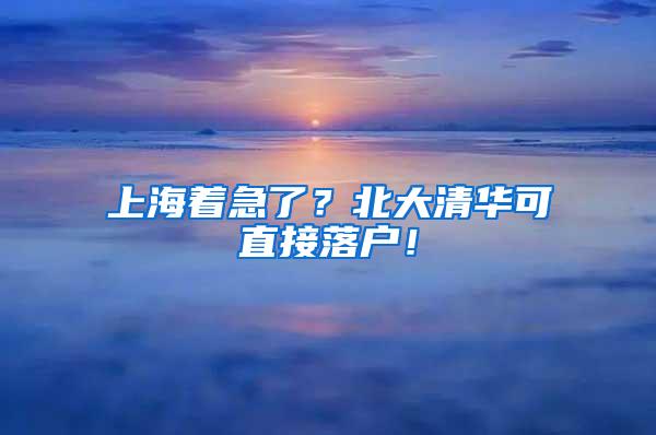 上海着急了？北大清华可直接落户！