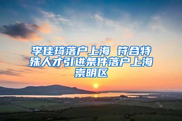 李佳琦落户上海 符合特殊人才引进条件落户上海崇明区