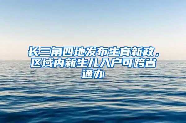 长三角四地发布生育新政，区域内新生儿入户可跨省通办