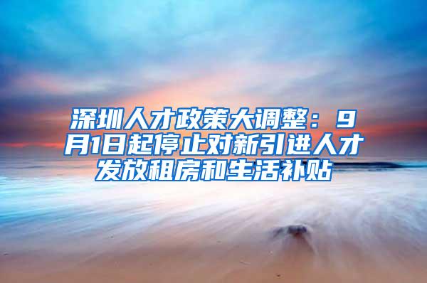 深圳人才政策大调整：9月1日起停止对新引进人才发放租房和生活补贴