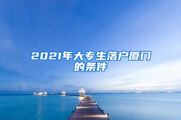 2021年大专生落户厦门的条件