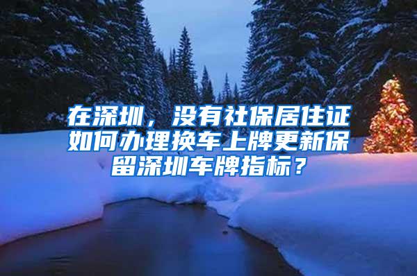 在深圳，没有社保居住证如何办理换车上牌更新保留深圳车牌指标？