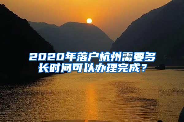 2020年落户杭州需要多长时间可以办理完成？