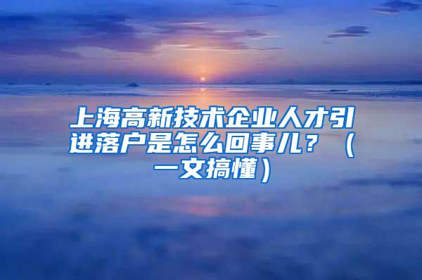 上海高新技术企业人才引进落户是怎么回事儿？（一文搞懂）