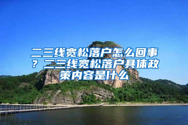 二三线宽松落户怎么回事？二三线宽松落户具体政策内容是什么