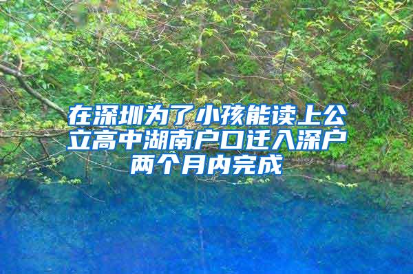 在深圳为了小孩能读上公立高中湖南户口迁入深户两个月内完成