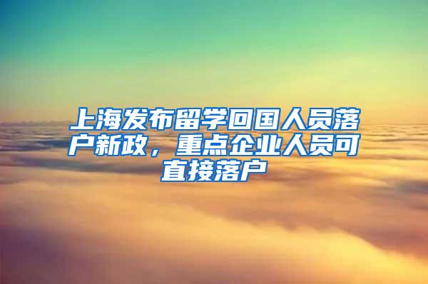 上海发布留学回国人员落户新政，重点企业人员可直接落户