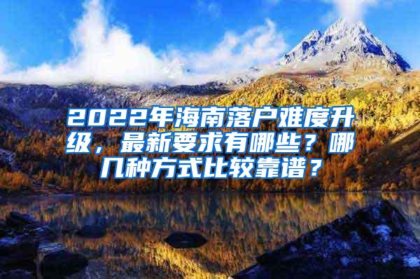 2022年海南落户难度升级，最新要求有哪些？哪几种方式比较靠谱？