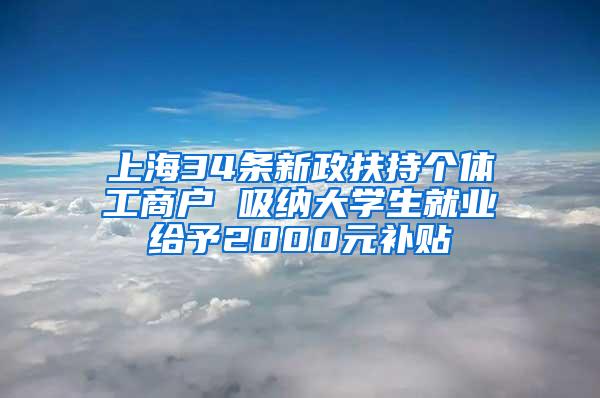 上海34条新政扶持个体工商户 吸纳大学生就业给予2000元补贴