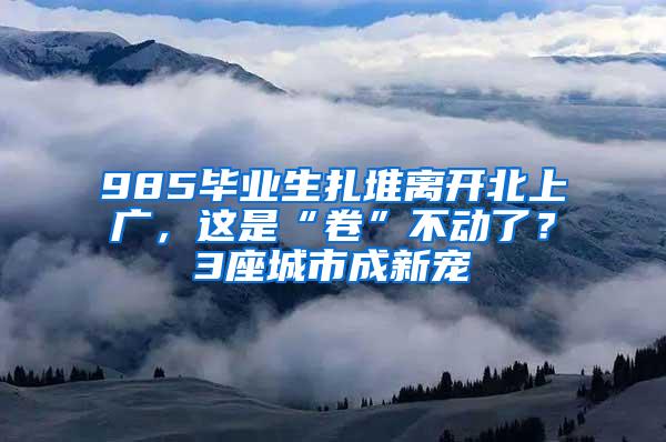 985毕业生扎堆离开北上广，这是“卷”不动了？3座城市成新宠