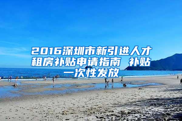 2016深圳市新引进人才租房补贴申请指南 补贴一次性发放