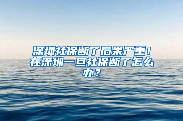 深圳社保断了后果严重！在深圳一旦社保断了怎么办？