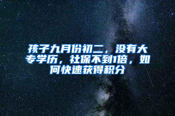 孩子九月份初二，没有大专学历，社保不到1倍，如何快速获得积分