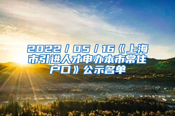 2022／05／16《上海市引进人才申办本市常住户口》公示名单