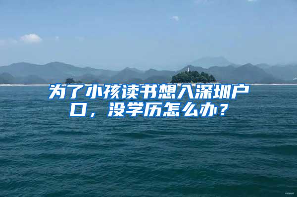 为了小孩读书想入深圳户口，没学历怎么办？