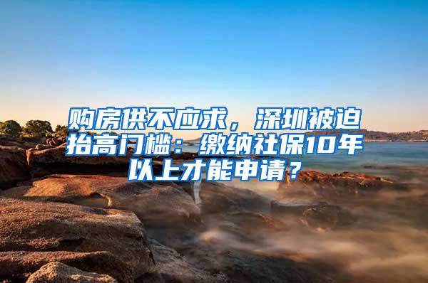 购房供不应求，深圳被迫抬高门槛：缴纳社保10年以上才能申请？