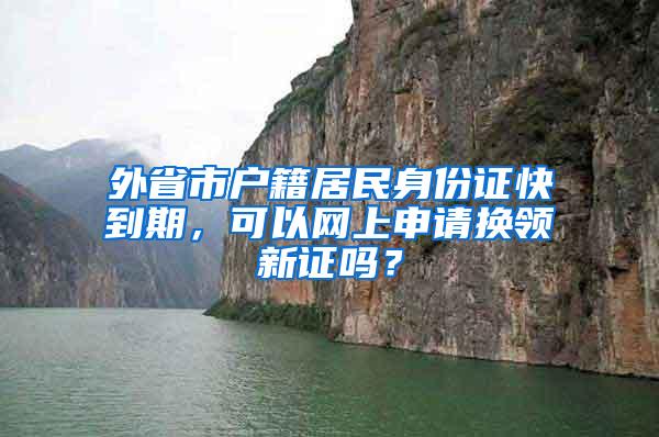 外省市户籍居民身份证快到期，可以网上申请换领新证吗？