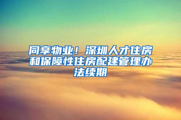 同享物业！深圳人才住房和保障性住房配建管理办法续期