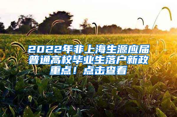 2022年非上海生源应届普通高校毕业生落户新政重点！点击查看