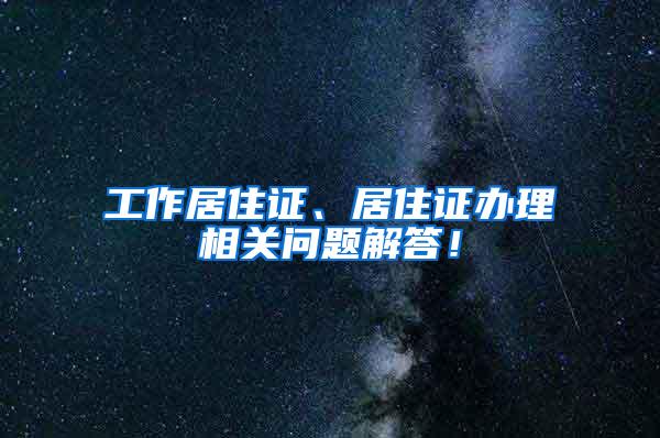 工作居住证、居住证办理相关问题解答！