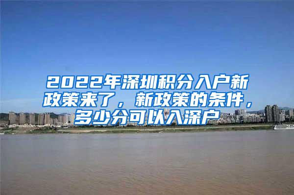 2022年深圳积分入户新政策来了，新政策的条件，多少分可以入深户