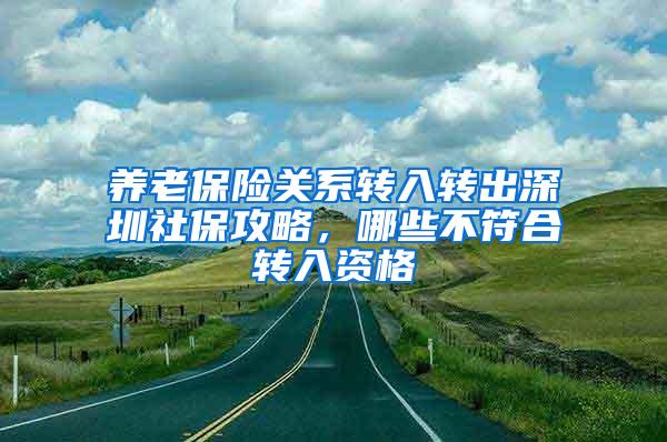 养老保险关系转入转出深圳社保攻略，哪些不符合转入资格