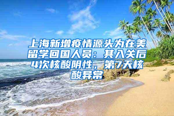 上海新增疫情源头为在美留学回国人员：其入关后4次核酸阴性，第7天核酸异常